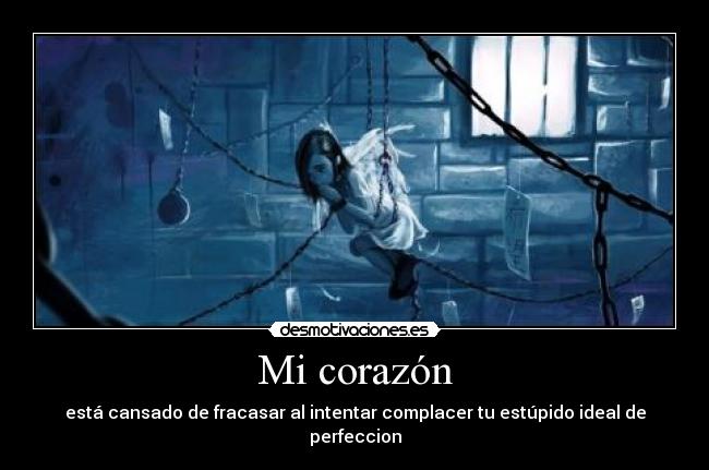 Mi corazón - está cansado de fracasar al intentar complacer tu estúpido ideal de perfeccion