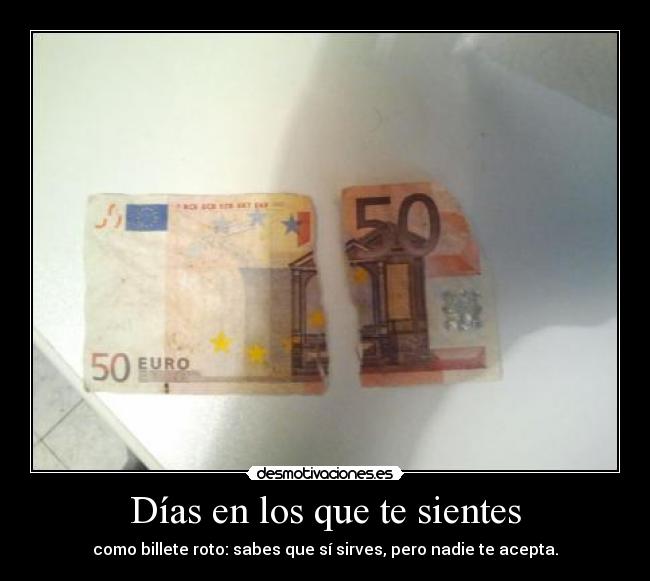 Días en los que te sientes - como billete roto: sabes que sí sirves, pero nadie te acepta.