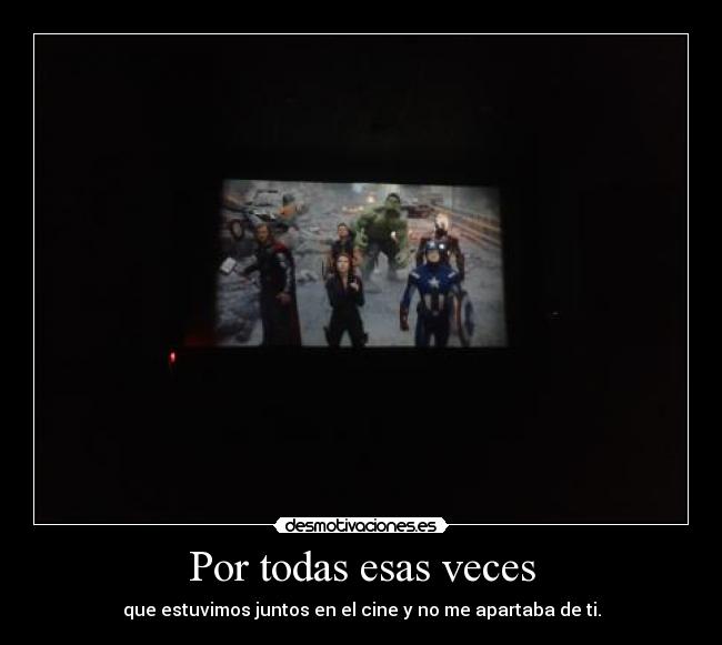 Por todas esas veces - que estuvimos juntos en el cine y no me apartaba de ti.