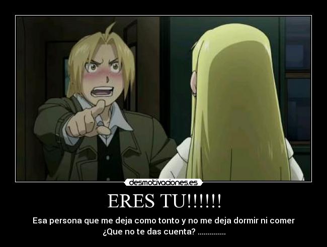 ERES TU!!!!!! - Esa persona que me deja como tonto y no me deja dormir ni comer
¿Que no te das cuenta? ..............