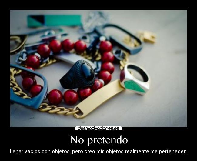 No pretendo - llenar vacios con objetos, pero creo mis objetos realmente me pertenecen.