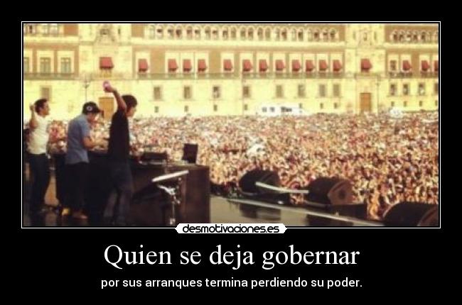 Quien se deja gobernar - por sus arranques termina perdiendo su poder.