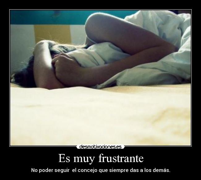Es muy frustrante - No poder seguir el concejo que siempre das a los demás.