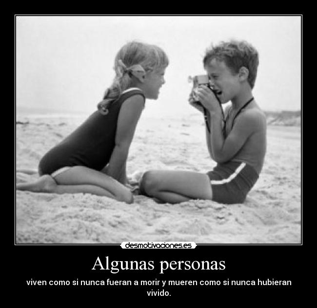 Algunas personas - viven como si nunca fueran a morir y mueren como si nunca hubieran vivido.