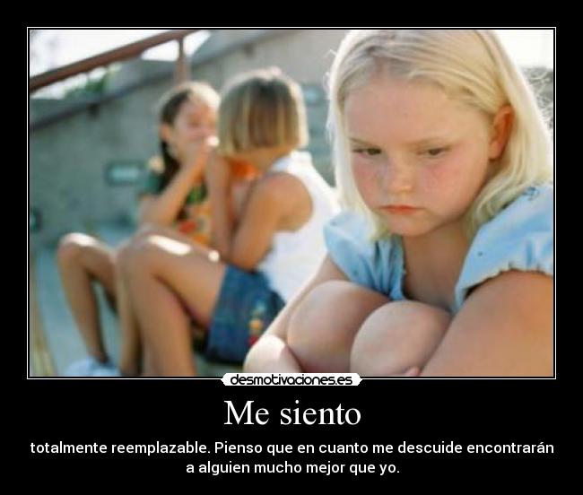 Me siento - totalmente reemplazable. Pienso que en cuanto me descuide encontrarán
a alguien mucho mejor que yo.