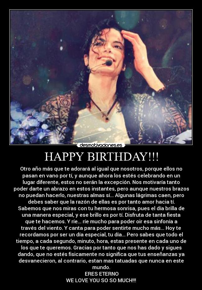 HAPPY BIRTHDAY!!! - Otro año más que te adorará al igual que nosotros, porque ellos no
pasan en vano por tí, y aunque ahora los estés celebrando en un
lugar diferente, estos no serán la excepción. Nos motivaría tanto
poder darte un abrazo en estos instantes, pero aunque nuestros brazos
no puedan hacerlo, nuestras almas sí... Algunas lágrimas caen, pero
debes saber que la razón de ellas es por tanto amor hacia tí.
Sabemos que nos miras con tu hermosa sonrisa, pues el día brilla de
una manera especial, y ese brillo es por tí. Disfruta de tanta fiesta
que te hacemos. Y ríe... ríe mucho para poder oir esa sinfonía a
través del viento. Y canta para poder sentirte mucho más... Hoy te
recordamos por ser un día especial, tu día... Pero sabes que todo el
tiempo, a cada segundo, minuto, hora, estas presente en cada uno de
los que te queremos. Gracias por tanto que nos has dado y sigues
dando, que no estés fisicamente no significa que tus enseñanzas ya
desvanecieron, al contrario, estan mas tatuadas que nunca en este
mundo.
♥ ERES ETERNO ♥
WE LOVE YOU SO SO MUCH!!!