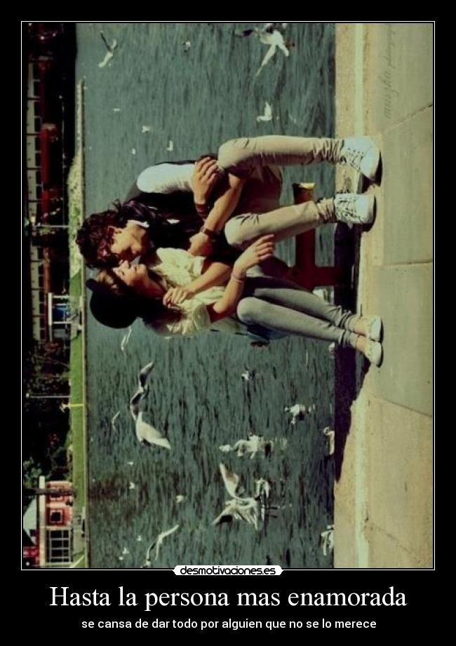 Hasta la persona mas enamorada - se cansa de dar todo por alguien que no se lo merece
