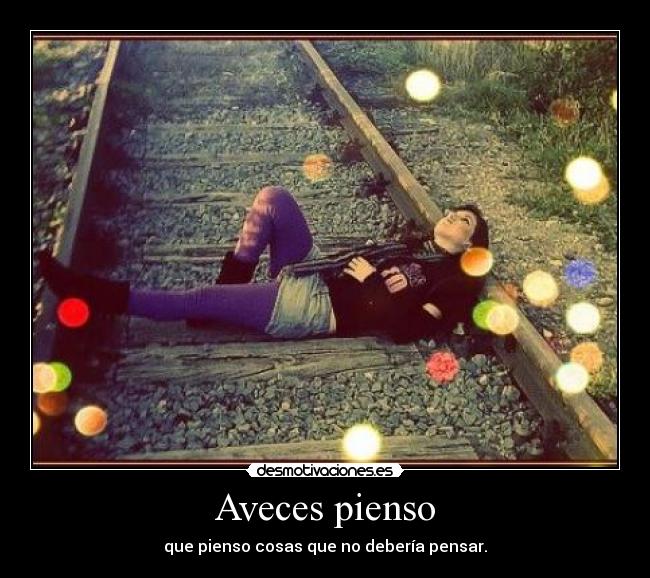 Aveces pienso - que pienso cosas que no debería pensar.