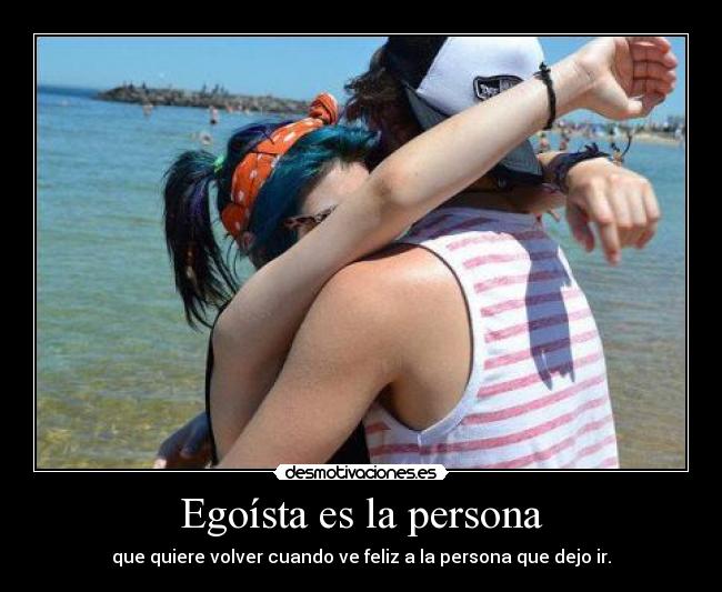 Egoísta es la persona - que quiere volver cuando ve feliz a la persona que dejo ir.