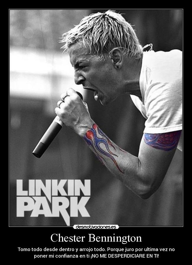 Chester Bennington - Tomo todo desde dentro y arrojo todo. Porque juro por ultima vez no
poner mi confianza en ti ¡NO ME DESPERDICIARE EN TI!