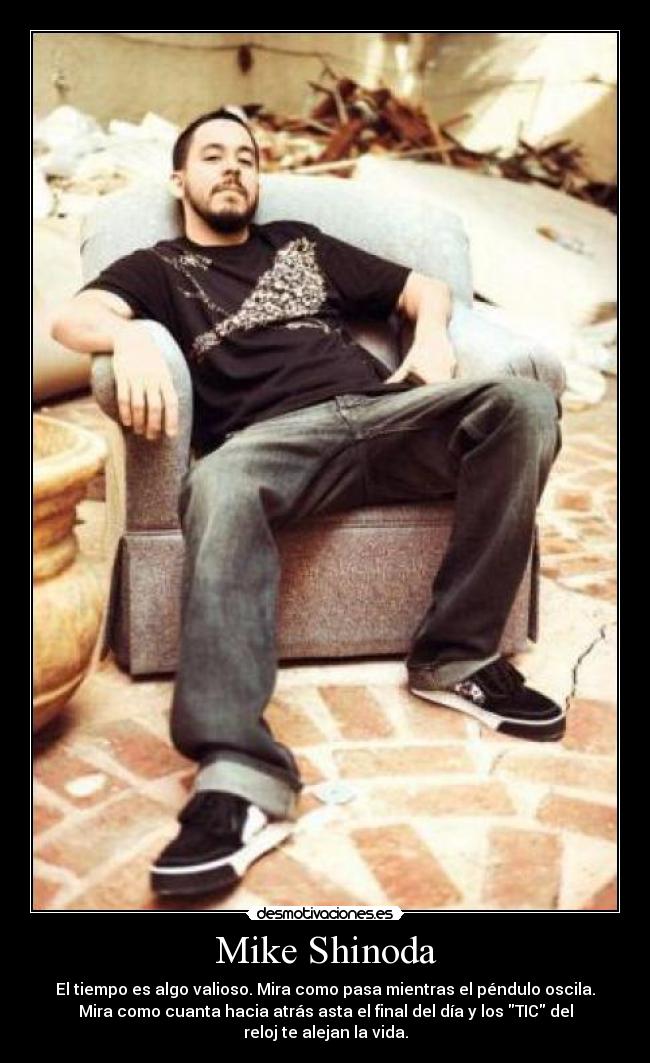Mike Shinoda - El tiempo es algo valioso. Mira como pasa mientras el péndulo oscila.
Mira como cuanta hacia atrás asta el final del día y los TIC del
reloj te alejan la vida.