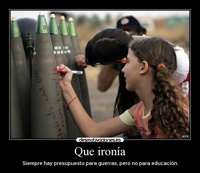 Que ironía - Siempre hay presupuesto para guerras, pero no para educación.