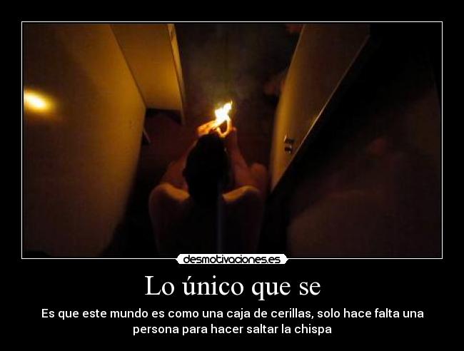 Lo único que se - Es que este mundo es como una caja de cerillas, solo hace falta una
persona para hacer saltar la chispa