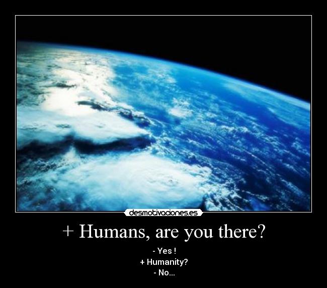 + Humans, are you there? - - Yes !
+ Humanity?
- No...