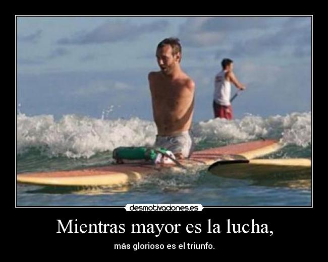 Mientras mayor es la lucha, -
