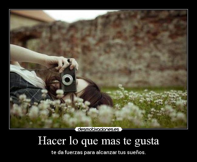 Hacer lo que mas te gusta - te da fuerzas para alcanzar tus sueños.