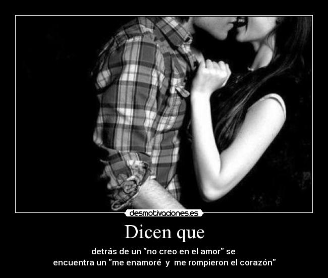 Dicen que - detrás de un no creo en el amor se
encuentra un me enamoré y me rompieron el corazón