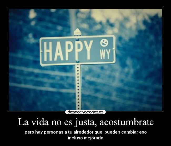 La vida no es justa, acostumbrate - pero hay personas a tu alrededor que pueden cambiar eso
incluso mejorarla