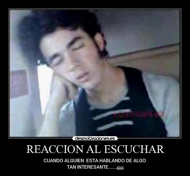 REACCION AL ESCUCHAR - CUANDO ALGUIEN  ESTA HABLANDO DE ALGO 
TAN INTERESANTE.......¡¡¡¡¡¡