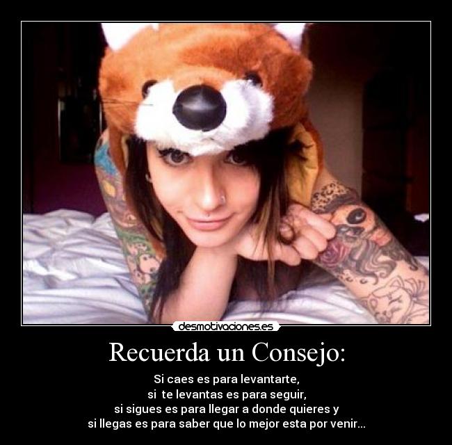 Recuerda un Consejo: - Si caes es para levantarte,
si te levantas es para seguir,
si sigues es para llegar a donde quieres y
si llegas es para saber que lo mejor esta por venir...