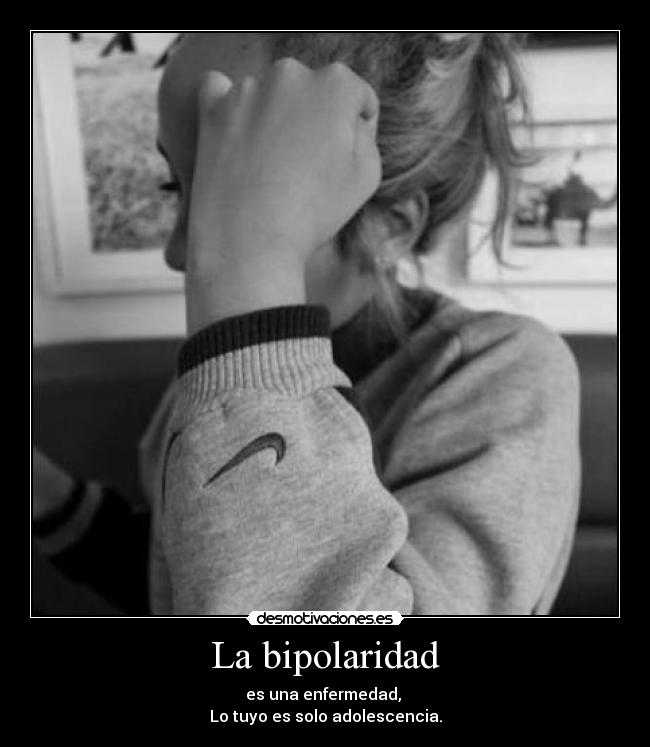 La bipolaridad - es una enfermedad,
Lo tuyo es solo adolescencia.
