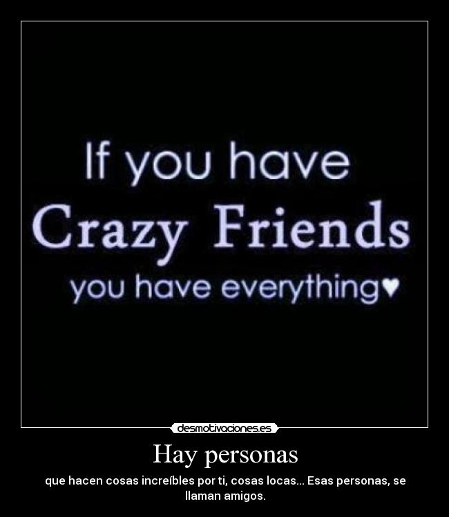 Hay personas - que hacen cosas increíbles por ti, cosas locas... Esas personas, se llaman amigos.