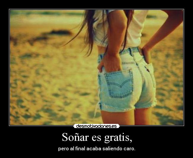 Soñar es gratis, - pero al final acaba saliendo caro.