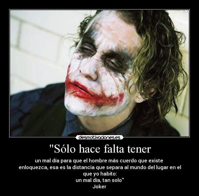 Sólo hace falta tener - un mal día para que el hombre más cuerdo que existe 
enloquezca, esa es la distancia que separa al mundo del lugar en el que yo habito:
un mal día, tan solo
Joker