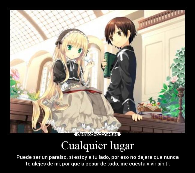 Cualquier lugar - Puede ser un paraíso, si estoy a tu lado, por eso no dejare que nunca
te alejes de mi, por que a pesar de todo, me cuesta vivir sin ti.