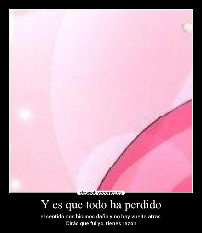 Y es que todo ha perdido - el sentido nos hicimos daño y no hay vuelta atrás 
Dirás que fui yo, tienes razón