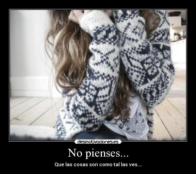 No pienses... - Que las cosas son como tal las ves....