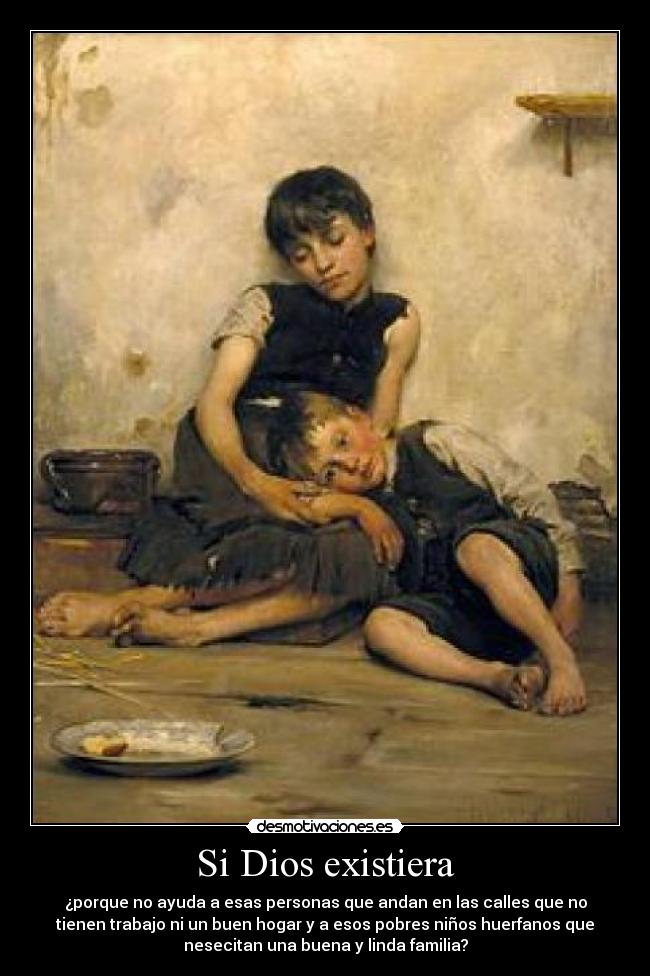 Si Dios existiera - ¿porque no ayuda a esas personas que andan en las calles que no
tienen trabajo ni un buen hogar y a esos pobres niños huerfanos que
nesecitan una buena y linda familia?