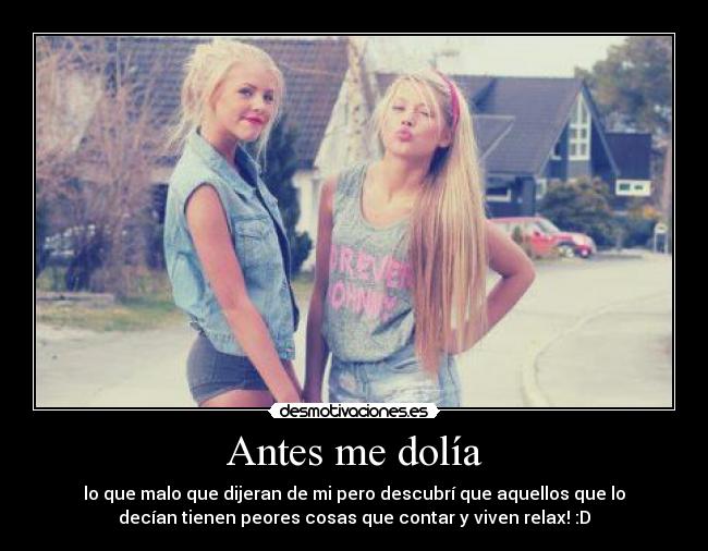 Antes me dolía - lo que malo que dijeran de mi pero descubrí que aquellos que lo
decían tienen peores cosas que contar y viven relax! :D