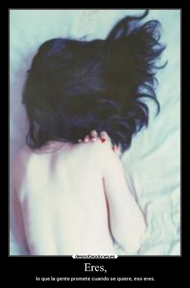 Eres, - lo que la gente promete cuando se quiere, eso eres.