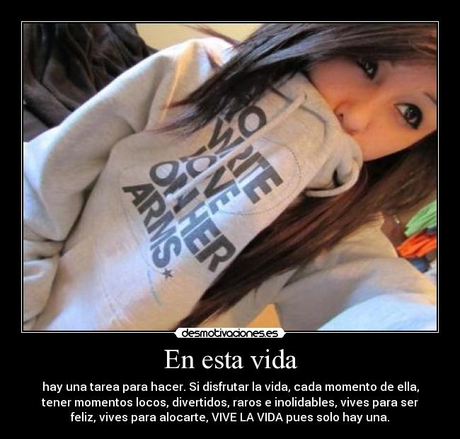 En esta vida - hay una tarea para hacer. Si disfrutar la vida, cada momento de ella,
tener momentos locos, divertidos, raros e inolidables, vives para ser
feliz, vives para alocarte, VIVE LA VIDA pues solo hay una.