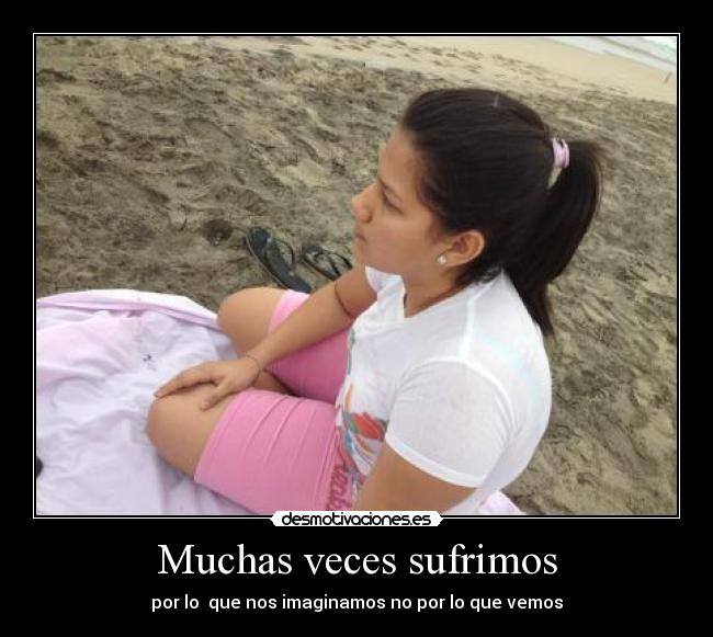 Muchas veces sufrimos - por lo que nos imaginamos no por lo que vemos