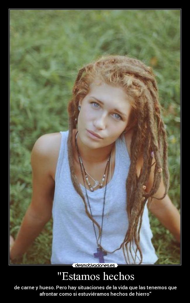 Estamos hechos - de carne y hueso. Pero hay situaciones de la vida que las tenemos que
afrontar como si estuviéramos hechos de hierro