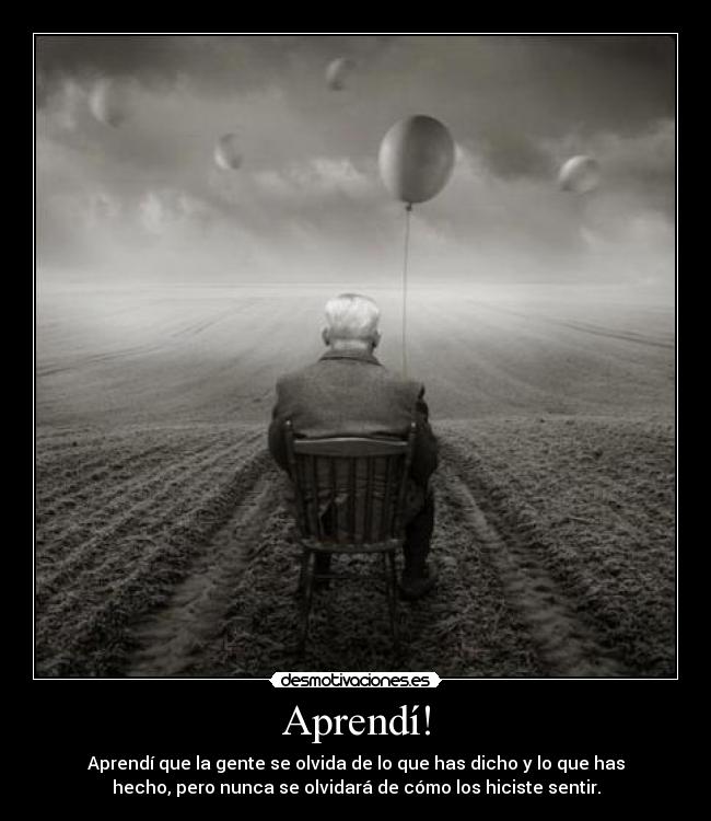 Aprendí! - Aprendí que la gente se olvida de lo que has dicho y lo que has
hecho, pero nunca se olvidará de cómo los hiciste sentir.