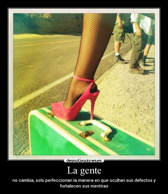 La gente - no cambia, solo perfeccionan la manera en que ocultan sus defectos y
fortalecen sus mentiras