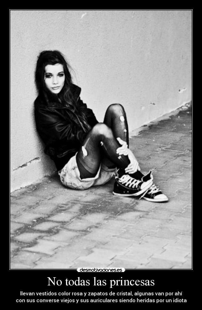 No todas las princesas - llevan vestidos color rosa y zapatos de cristal, algunas van por ahí
con sus converse viejos y sus auriculares siendo heridas por un idiota
