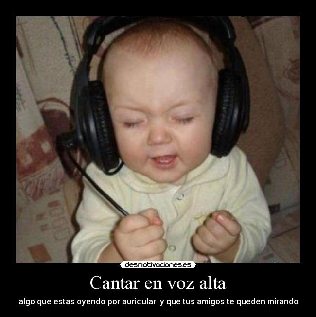 Cantar en voz alta - algo que estas oyendo por auricular y que tus amigos te queden mirando