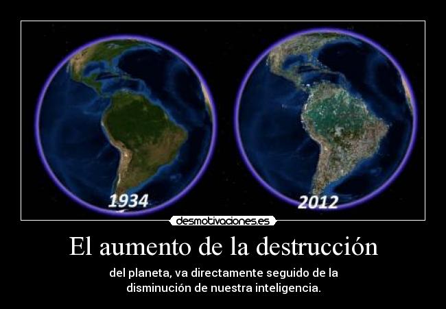 El aumento de la destrucción - del planeta, va directamente seguido de la
disminución de nuestra inteligencia.