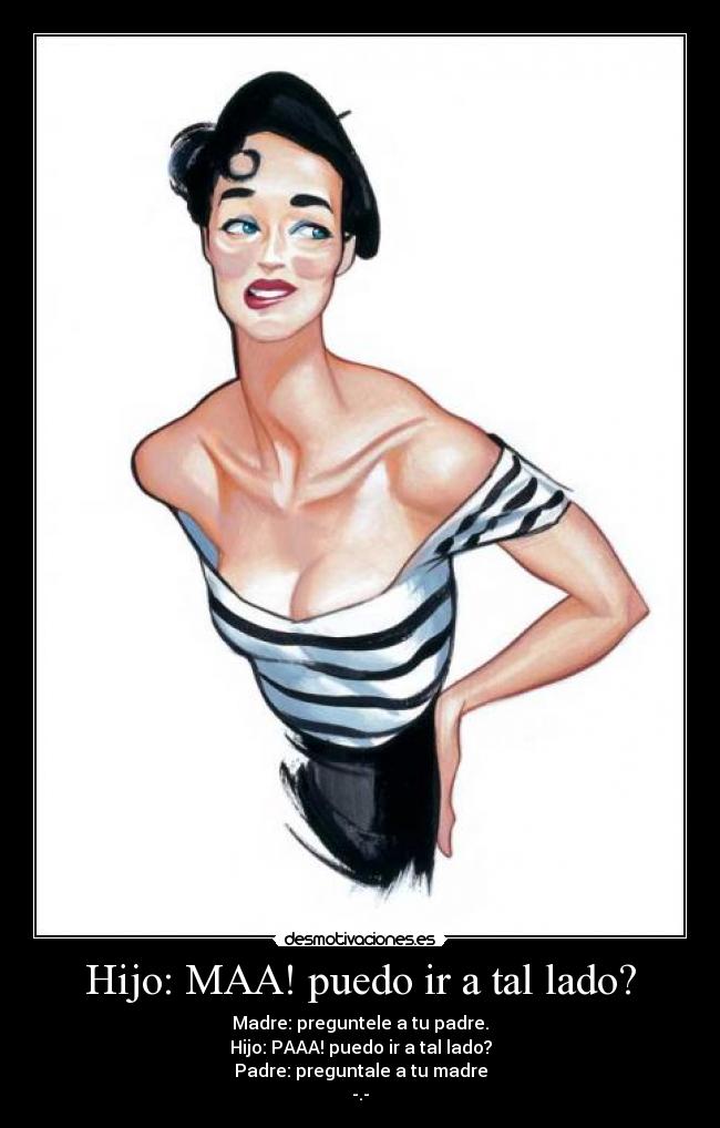 Hijo: MAA! puedo ir a tal lado? - Madre: preguntele a tu padre.
Hijo: PAAA! puedo ir a tal lado?
Padre: preguntale a tu madre
-.-