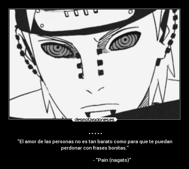 ..... - El amor de las personas no es tan barato como para que te puedan
perdonar con frases bonitas.
                                                                      
                              - Pain (nagato)