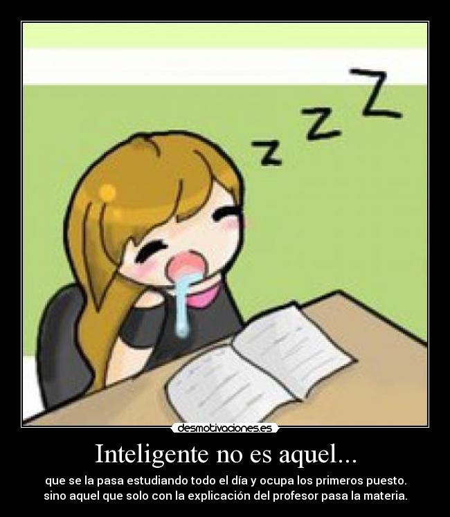 Inteligente no es aquel... - que se la pasa estudiando todo el día y ocupa los primeros puesto.
sino aquel que solo con la explicación del profesor pasa la materia.
