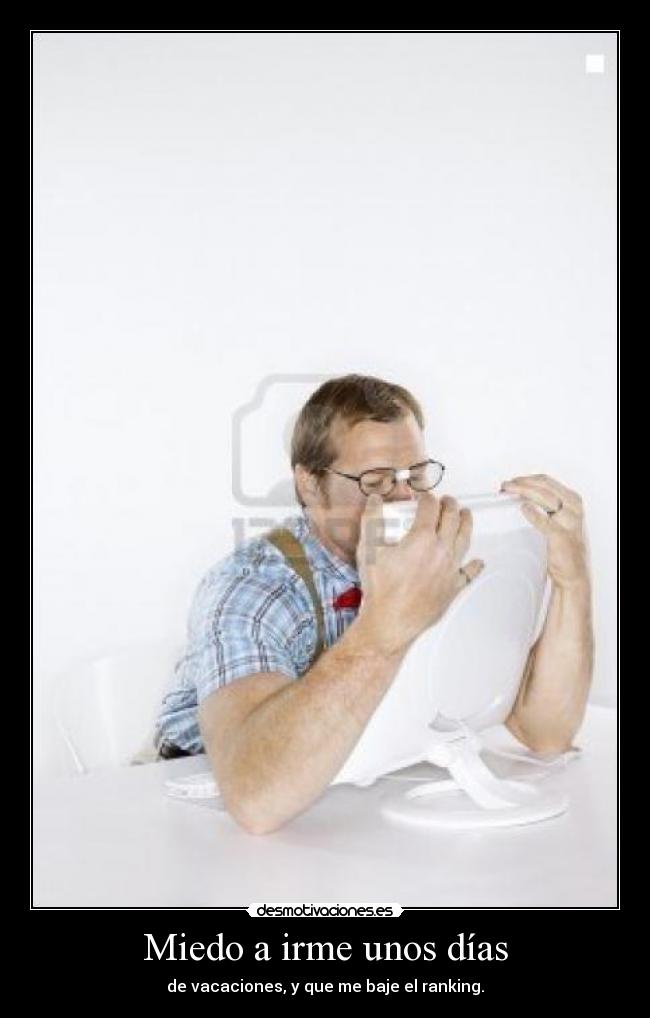 Miedo a irme unos días - de vacaciones, y que me baje el ranking.