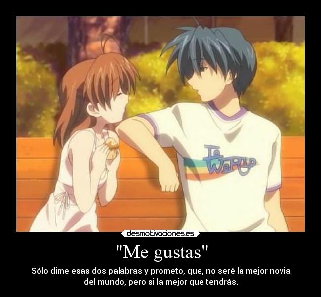 Me gustas - Sólo dime esas dos palabras y prometo, que, no seré la mejor novia
del mundo, pero si la mejor que tendrás.