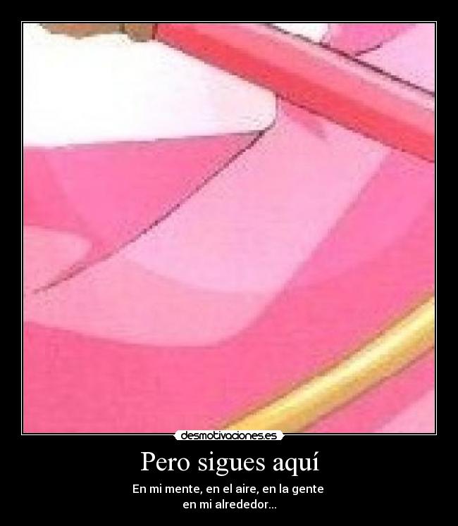 Pero sigues aquí - En mi mente, en el aire, en la gente 
en mi alrededor...