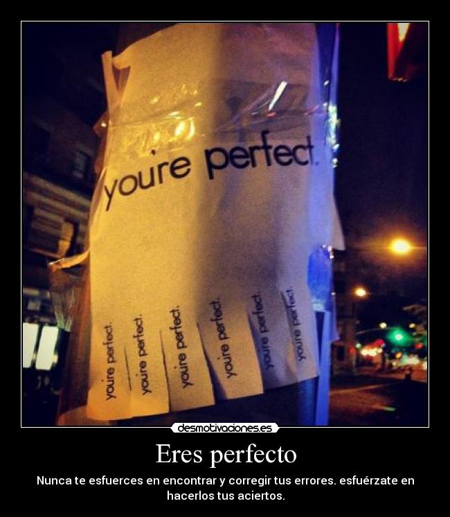Eres perfecto - Nunca te esfuerces en encontrar y corregir tus errores. esfuérzate en
hacerlos tus aciertos.