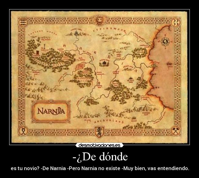-¿De dónde - es tu novio? -De Narnia -Pero Narnia no existe -Muy bien, vas entendiendo.
